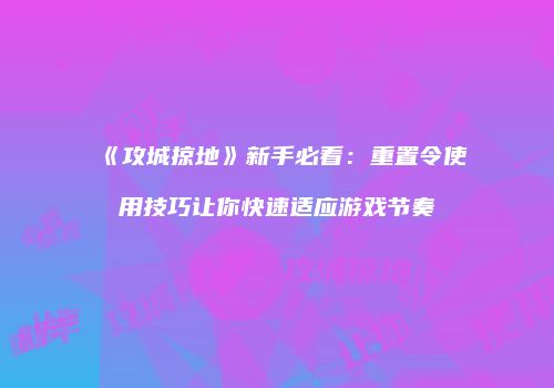 《攻城掠地》新手必看：重置令使用技巧让你快速适应游戏节奏