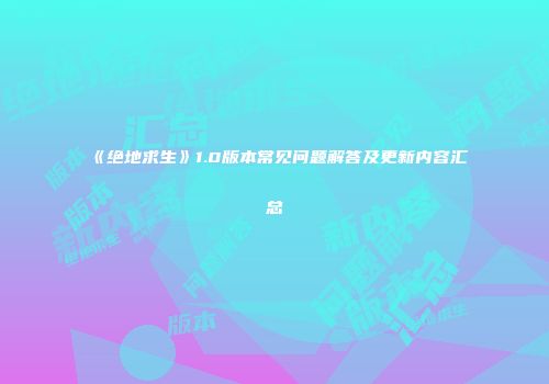 《绝地求生》1.0版本常见问题解答及更新内容汇总