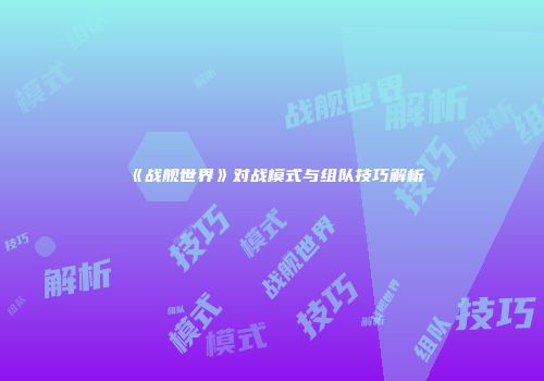 《战舰世界》对战模式与组队技巧解析