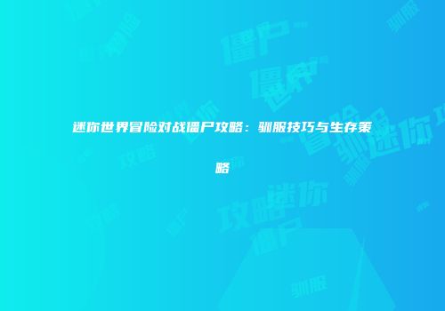 迷你世界冒险对战僵尸攻略：驯服技巧与生存策略