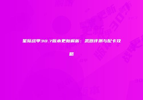星际战甲30.7版本更新解析：武器评测与配卡攻略