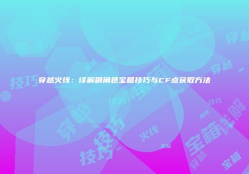 穿越火线：详解刷角色宝箱技巧与CF点获取方法
