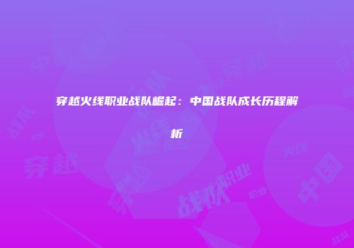 穿越火线职业战队崛起：中国战队成长历程解析