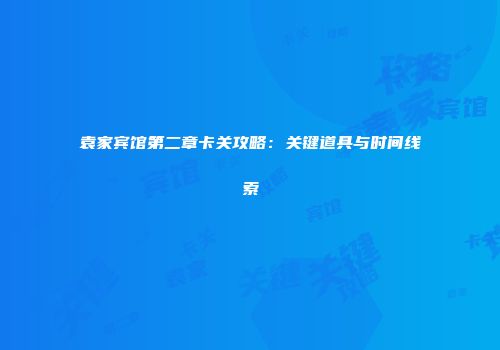 袁家宾馆第二章卡关攻略：关键道具与时间线索