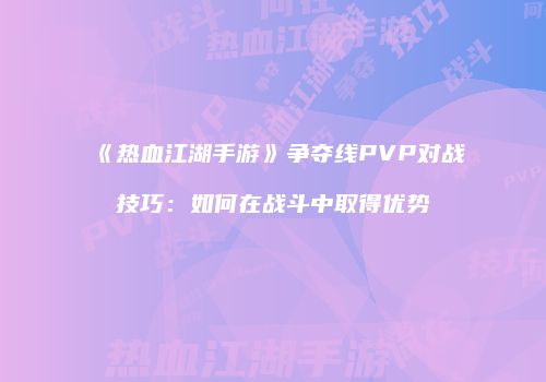 《热血江湖手游》争夺线PVP对战技巧：如何在战斗中取得优势