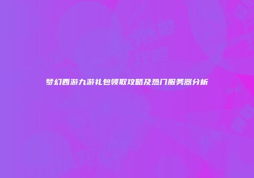 梦幻西游九游礼包领取攻略及热门服务器分析