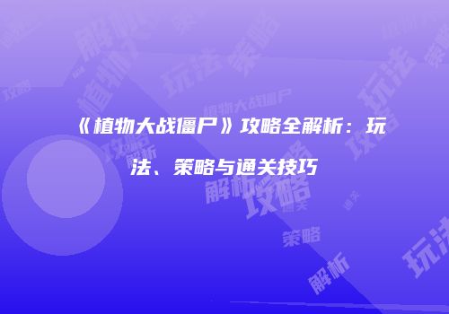 《植物大战僵尸》攻略全解析：玩法、策略与通关技巧