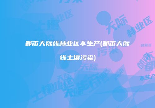 都市天际线林业区不生产(都市天际线土壤污染)