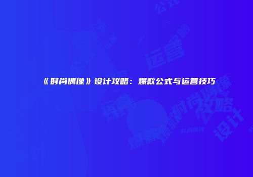 《时尚偶像》设计攻略：爆款公式与运营技巧