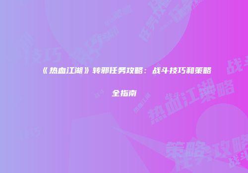 《热血江湖》转邪任务攻略：战斗技巧和策略全指南
