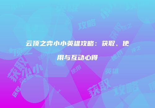 云顶之弈小小英雄攻略：获取、使用与互动心得