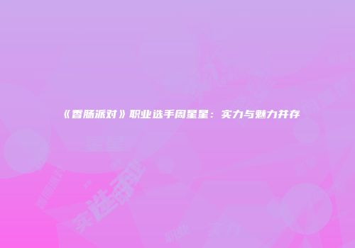 《香肠派对》职业选手周星星：实力与魅力并存