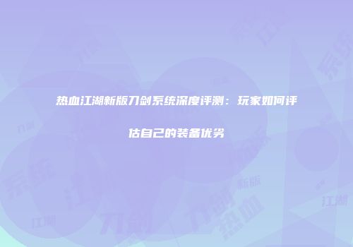 热血江湖新版刀剑系统深度评测：玩家如何评估自己的装备优劣