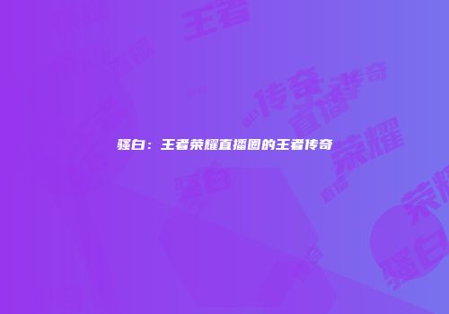 骚白：王者荣耀直播圈的王者传奇