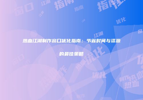 热血江湖制作窗口优化指南:节省时间与资源的最佳策略
