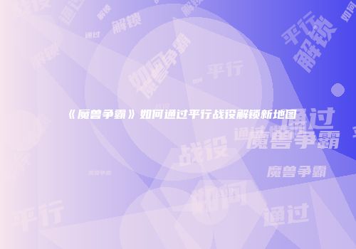 《魔兽争霸》如何通过平行战役解锁新地图