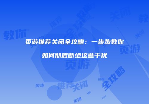 页游推荐关闭全攻略：一步步教你如何彻底断绝这些干扰