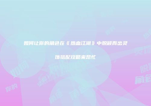 如何让你的角色在《热血江湖》中脱颖而出灵饰搭配攻略来帮忙