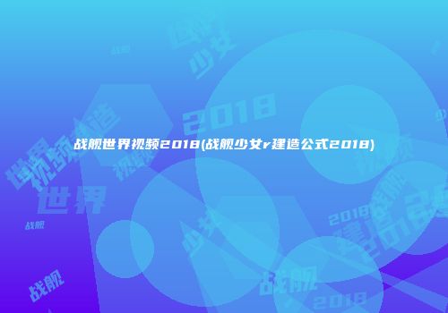 战舰世界视频2018(战舰少女r建造公式2018)