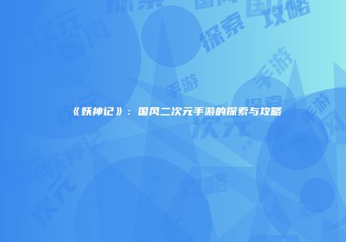 《妖神记》：国风二次元手游的探索与攻略