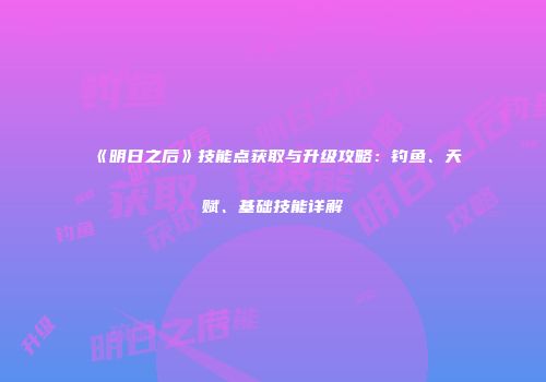 《明日之后》技能点获取与升级攻略：钓鱼、天赋、基础技能详解