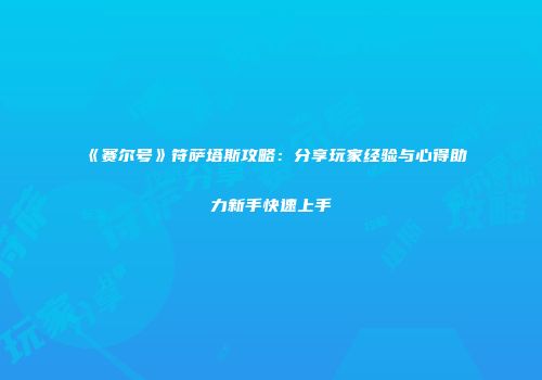 《赛尔号》符萨塔斯攻略：分享玩家经验与心得助力新手快速上手