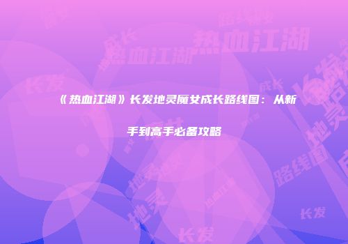 《热血江湖》长发地灵魔女成长路线图：从新手到高手必备攻略