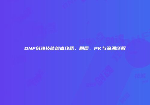 DNF剑魂技能加点攻略：刷图、PK与流派详解
