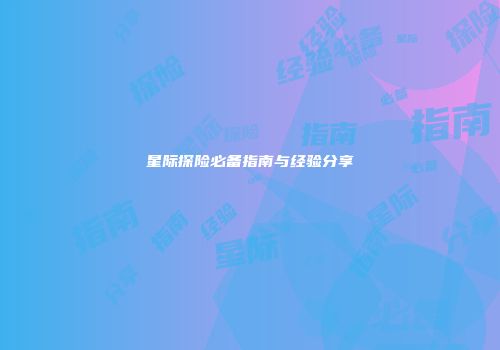 星际探险必备指南与经验分享