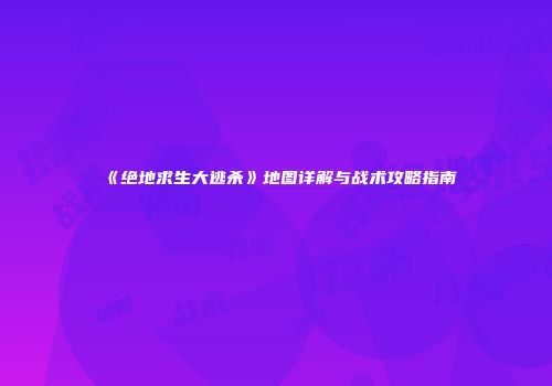 《绝地求生大逃杀》地图详解与战术攻略指南