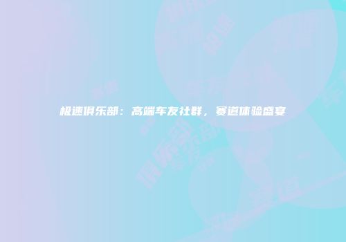 极速俱乐部：高端车友社群，赛道体验盛宴