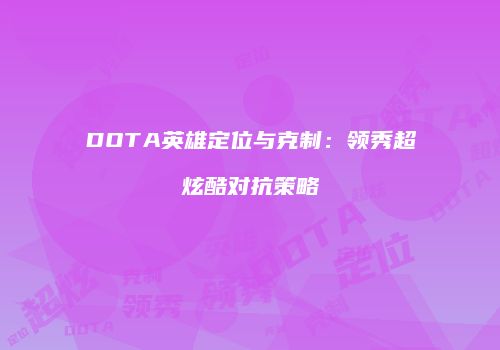 DOTA英雄定位与克制：领秀超炫酷对抗策略