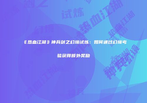 《热血江湖》神兵剑之幻境试炼：如何通过幻境考验获得额外奖励