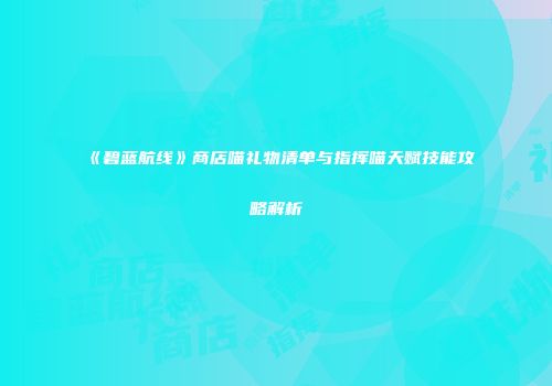 《碧蓝航线》商店喵礼物清单与指挥喵天赋技能攻略解析