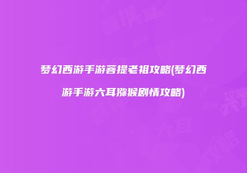 梦幻西游手游菩提老祖攻略(梦幻西游手游六耳猕猴剧情攻略)