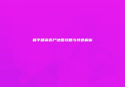 和平精英丧尸地图攻略与特色解析
