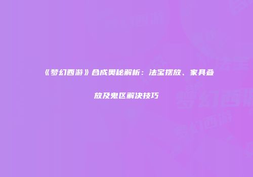 《梦幻西游》合成奥秘解析：法宝摆放、家具叠放及鬼区解决技巧