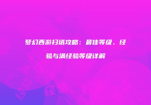 梦幻西游扫塔攻略：最佳等级、经验与满经验等级详解