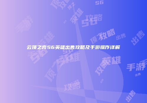 云顶之弈S6英雄出售攻略及手游操作详解
