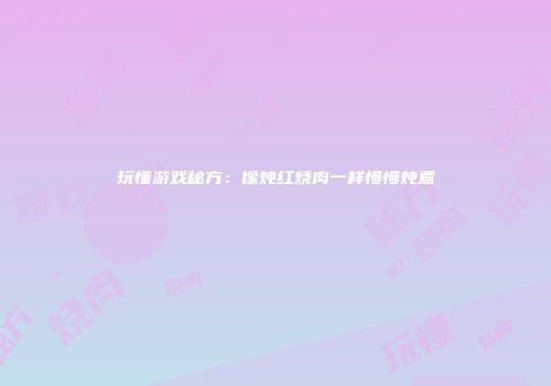 玩懂游戏秘方：像炖红烧肉一样慢慢炖煮