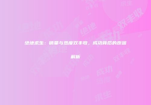 绝地求生：销量与热度双丰收，成功背后的原因解析