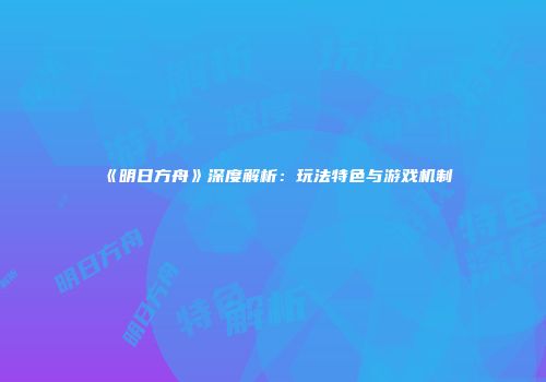 《明日方舟》深度解析：玩法特色与游戏机制