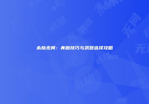 永劫无间：奔跑技巧与武器选择攻略