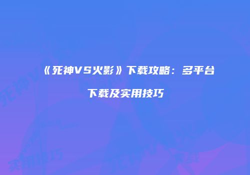 《死神VS火影》下载攻略：多平台下载及实用技巧