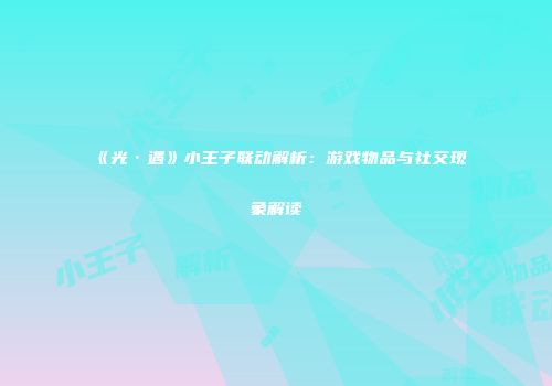 《光·遇》小王子联动解析：游戏物品与社交现象解读