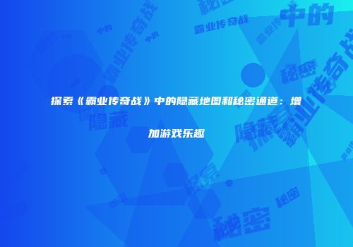 探索《霸业传奇战》中的隐藏地图和秘密通道:增加游戏乐趣