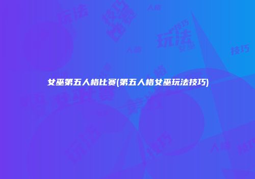 女巫第五人格比赛(第五人格女巫玩法技巧)