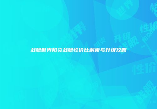战舰世界阳炎战舰性价比解析与升级攻略