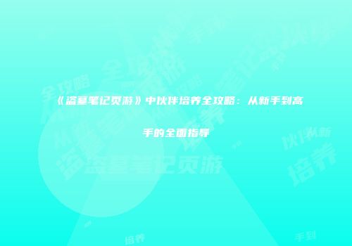《盗墓笔记页游》中伙伴培养全攻略：从新手到高手的全面指导