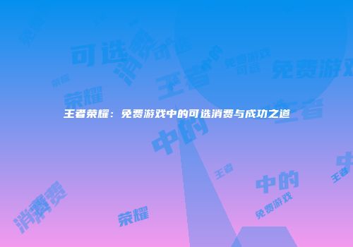 王者荣耀：免费游戏中的可选消费与成功之道